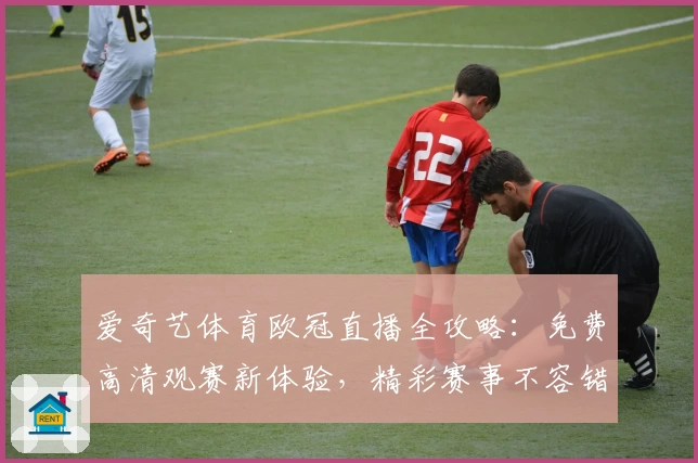 爱奇艺体育欧冠直播全攻略：免费高清观赛新体验，精彩赛事不容错过