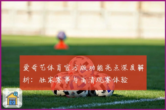 爱奇艺体育官方版功能亮点深度解析：独家赛事与高清观赛体验