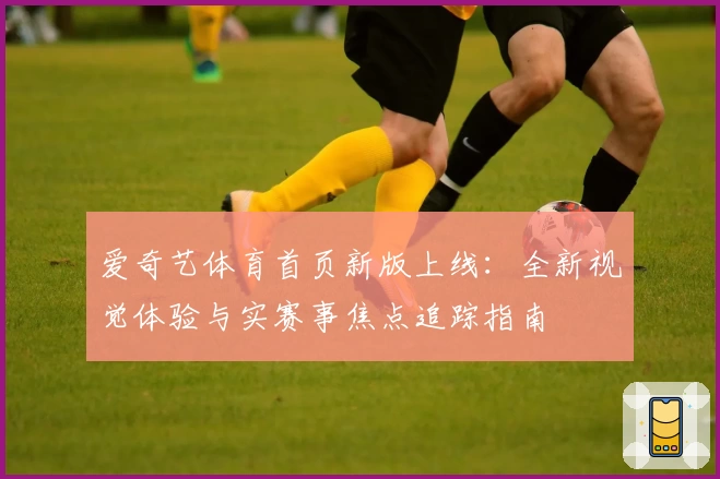 爱奇艺体育首页新版上线：全新视觉体验与实赛事焦点追踪指南