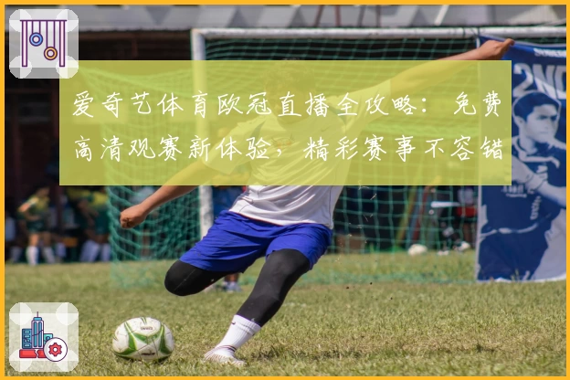 爱奇艺体育欧冠直播全攻略：免费高清观赛新体验，精彩赛事不容错过