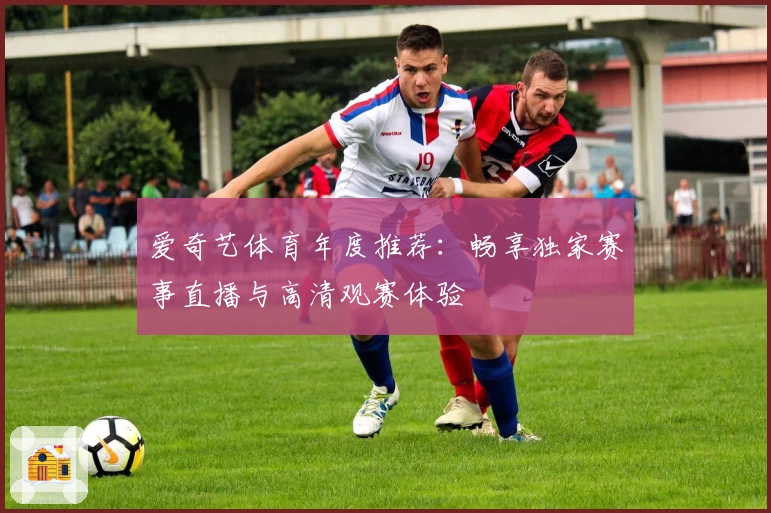 爱奇艺体育年度推荐:畅享独家赛事直播与高清观赛体验