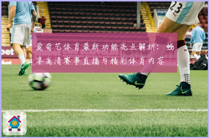爱奇艺体育最新功能亮点解析：畅享高清赛事直播与精彩体育内容