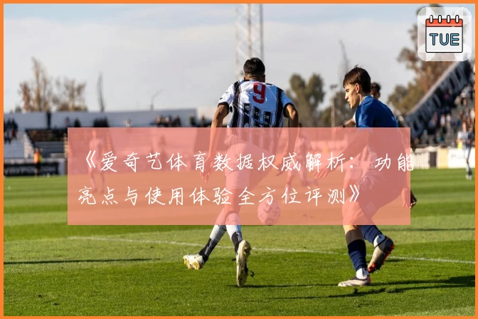 《爱奇艺体育数据权威解析：功能亮点与使用体验全方位评测》