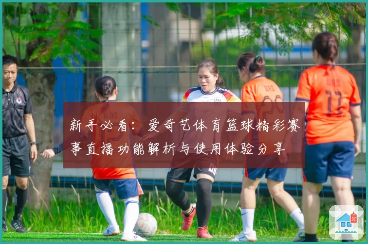 新手必看：爱奇艺体育篮球精彩赛事直播功能解析与使用体验分享