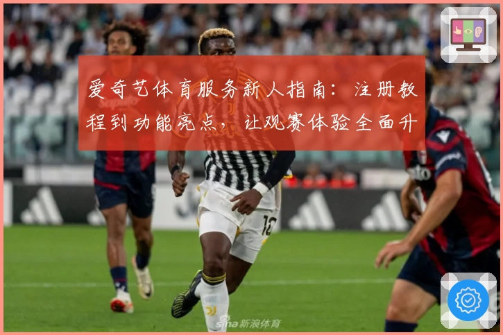 爱奇艺体育服务新人指南：注册教程到功能亮点，让观赛体验全面升级