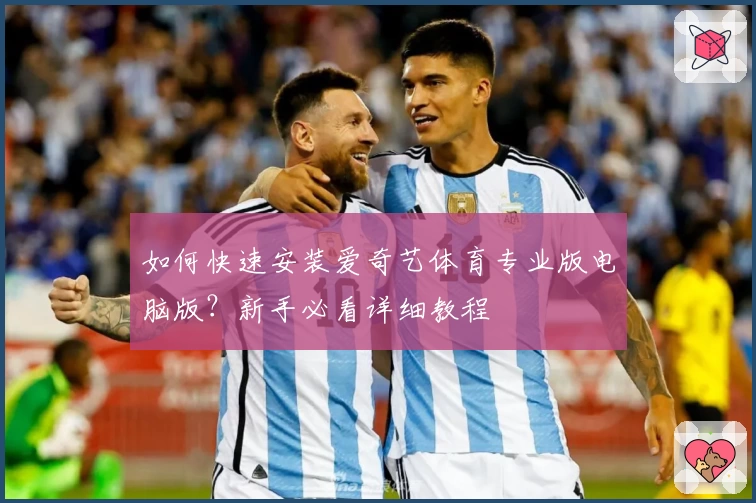 如何快速安装爱奇艺体育专业版电脑版？新手必看详细教程