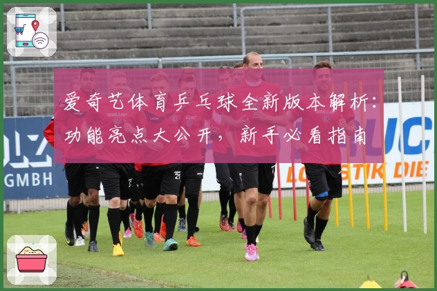 爱奇艺体育乒乓球全新版本解析：功能亮点大公开，新手必看指南