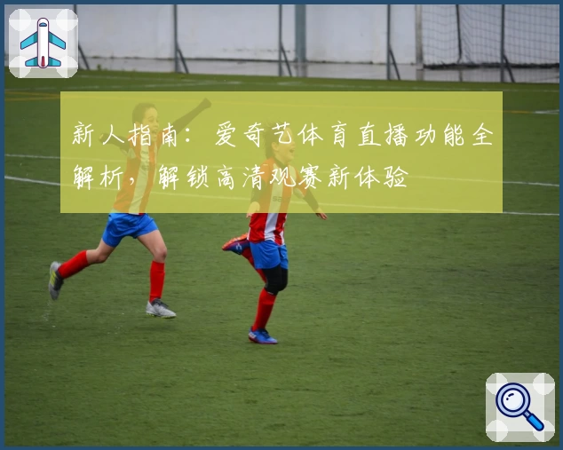 新人指南：爱奇艺体育直播功能全解析，解锁高清观赛新体验