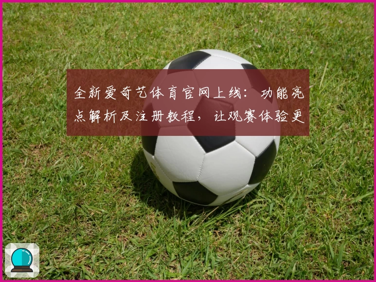 全新爱奇艺体育官网上线：功能亮点解析及注册教程，让观赛体验更畅快