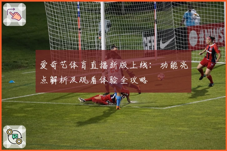 爱奇艺体育直播新版上线:功能亮点解析及观看体验全攻略