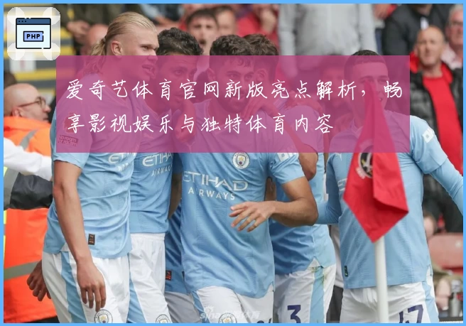 爱奇艺体育官网新版亮点解析，畅享影视娱乐与独特体育内容