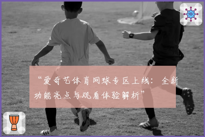 “爱奇艺体育网球专区上线：全新功能亮点与观看体验解析”