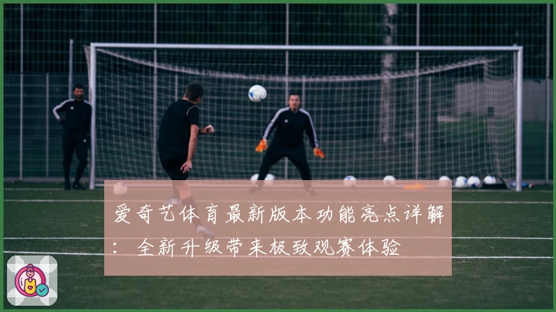 爱奇艺体育最新版本功能亮点详解:全新升级带来极致观赛体验