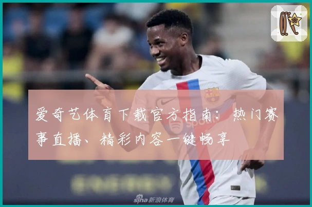 爱奇艺体育下载官方指南：热门赛事直播、精彩内容一键畅享