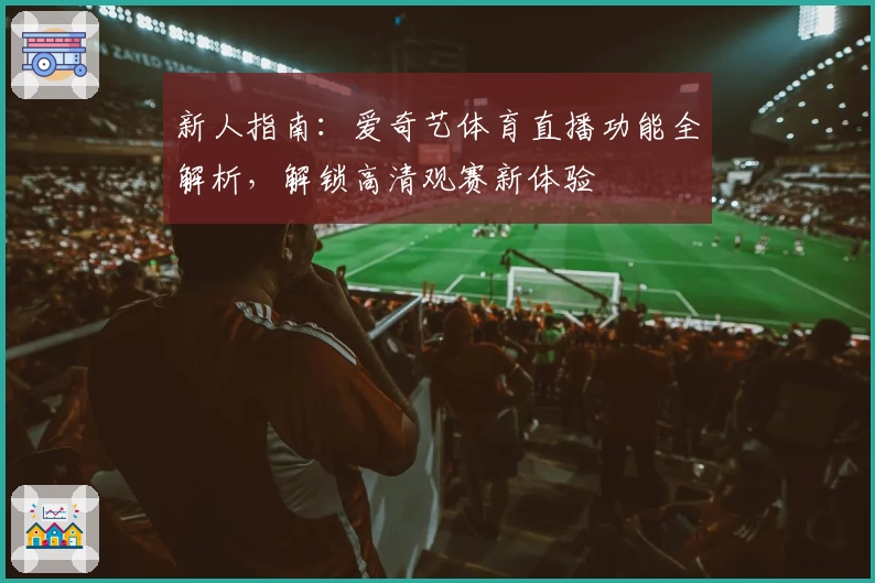 新人指南：爱奇艺体育直播功能全解析，解锁高清观赛新体验