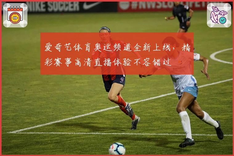 爱奇艺体育奥运频道全新上线，精彩赛事高清直播体验不容错过