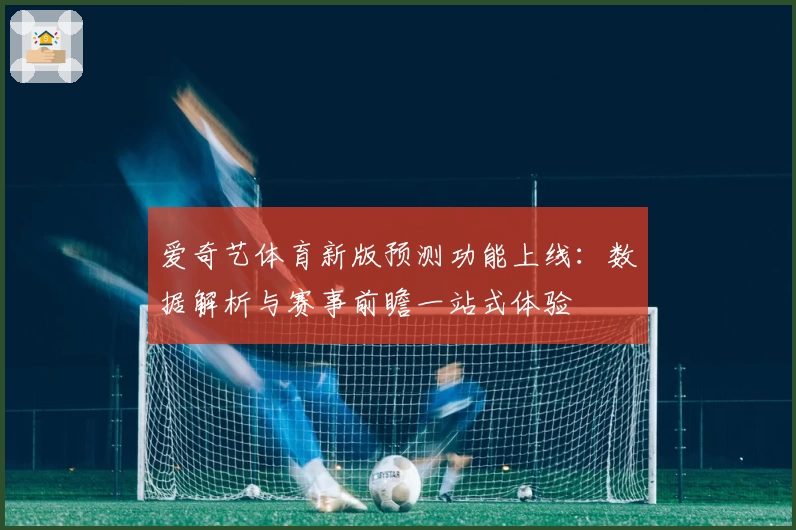 爱奇艺体育新版预测功能上线:数据解析与赛事前瞻一站式体验