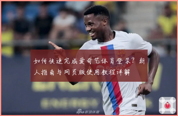 如何快速完成爱奇艺体育登录？新人指南与网页版使用教程详解