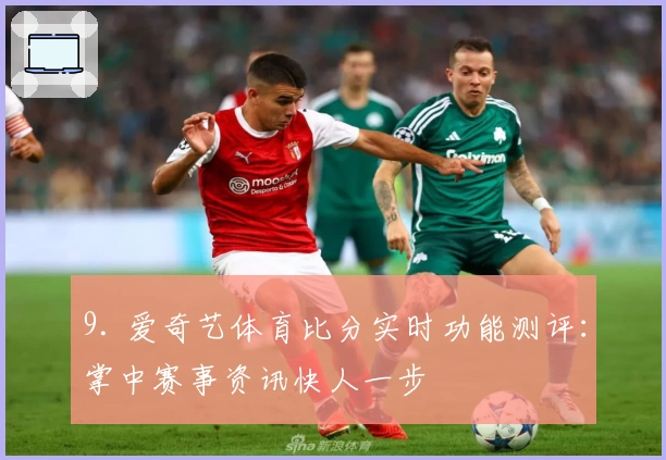 9. 爱奇艺体育比分实时功能测评：掌中赛事资讯快人一步