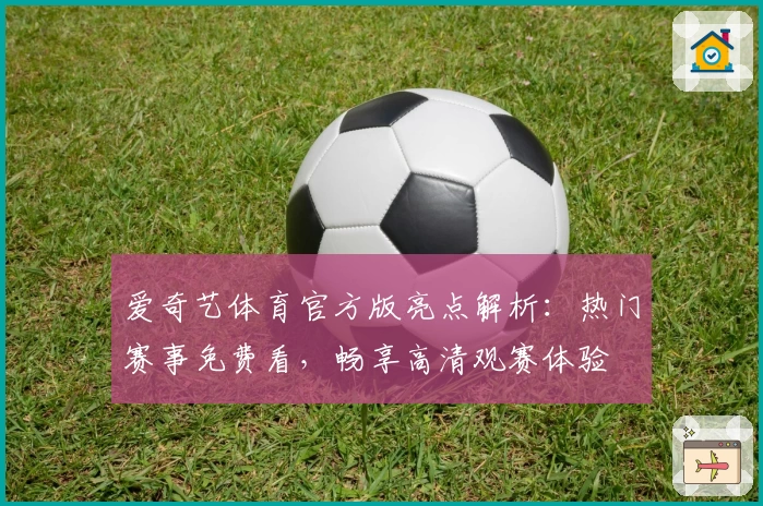 爱奇艺体育官方版亮点解析：热门赛事免费看，畅享高清观赛体验