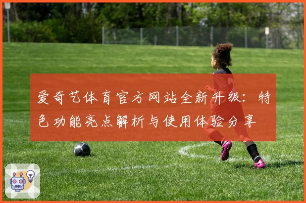 爱奇艺体育官方网站全新升级：特色功能亮点解析与使用体验分享