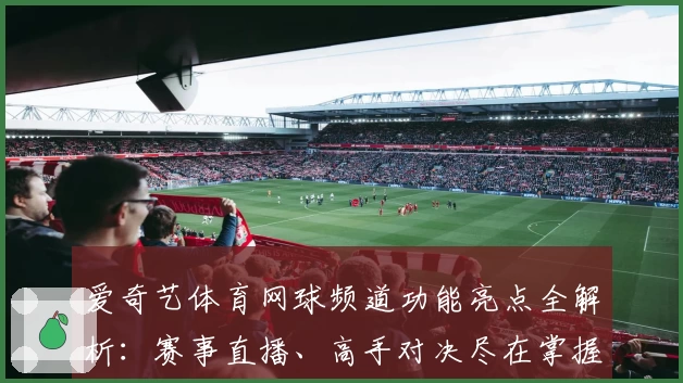 爱奇艺体育网球频道功能亮点全解析：赛事直播、高手对决尽在掌握