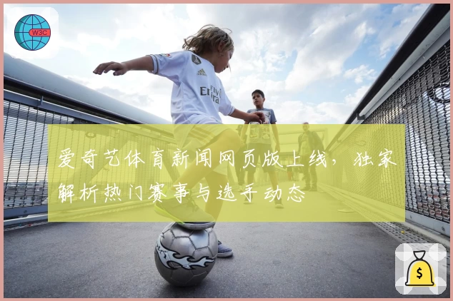 爱奇艺体育新闻网页版上线，独家解析热门赛事与选手动态
