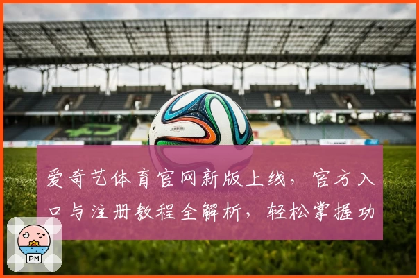 爱奇艺体育官网新版上线，官方入口与注册教程全解析，轻松掌握功能亮点