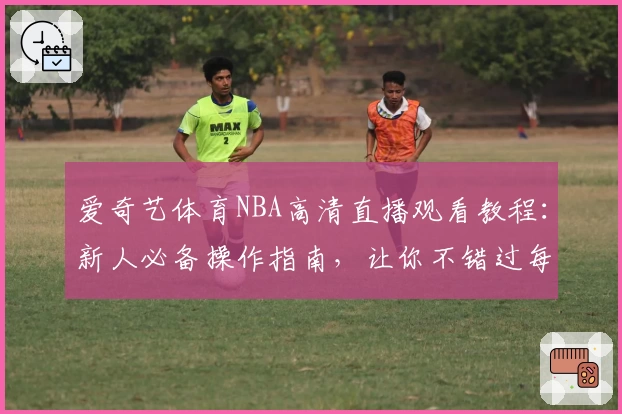 爱奇艺体育NBA高清直播观看教程：新人必备操作指南，让你不错过每场精彩比赛