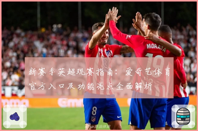 新赛季英超观赛指南：爱奇艺体育官方入口及功能亮点全面解析