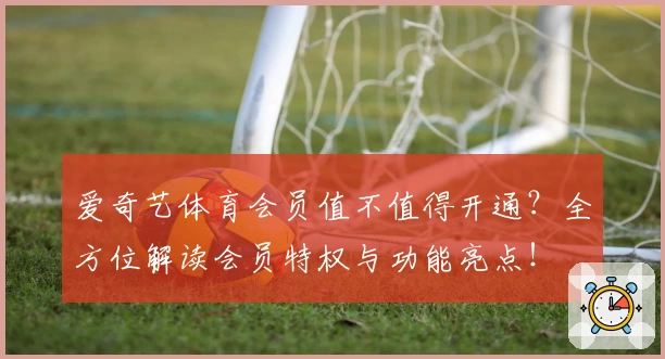 爱奇艺体育会员值不值得开通？全方位解读会员特权与功能亮点！