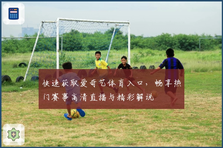 快速获取爱奇艺体育入口，畅享热门赛事高清直播与精彩解说