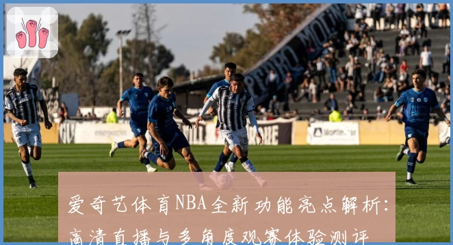 爱奇艺体育NBA全新功能亮点解析：高清直播与多角度观赛体验测评