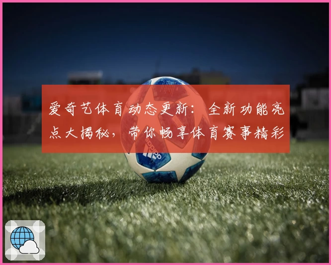 爱奇艺体育动态更新：全新功能亮点大揭秘，带你畅享体育赛事精彩瞬间