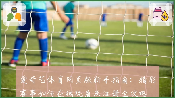 爱奇艺体育网页版新手指南：精彩赛事如何在线观看及注册全攻略