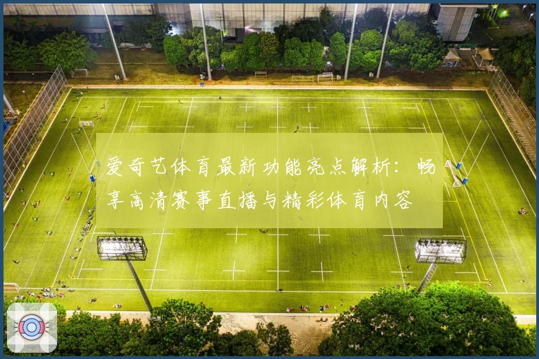爱奇艺体育最新功能亮点解析：畅享高清赛事直播与精彩体育内容