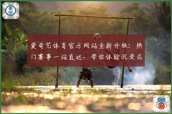 爱奇艺体育官方网站全新升级：热门赛事一站直达，带你体验沉浸式观赛乐趣