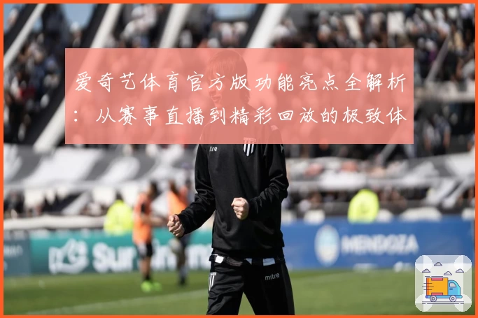 爱奇艺体育官方版功能亮点全解析：从赛事直播到精彩回放的极致体验