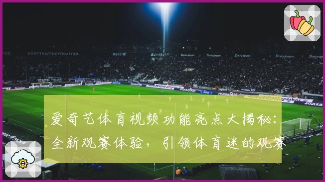 爱奇艺体育视频功能亮点大揭秘：全新观赛体验，引领体育迷的观赛新时代
