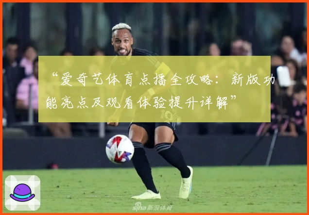 “爱奇艺体育点播全攻略：新版功能亮点及观看体验提升详解”