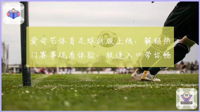 爱奇艺体育足球新版上线，解锁热门赛事观看体验，极速入口带你畅享激情绿茵