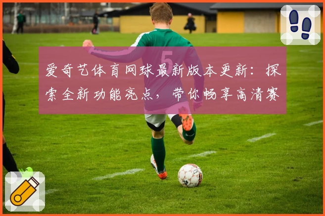 爱奇艺体育网球最新版本更新：探索全新功能亮点，带你畅享高清赛事体验