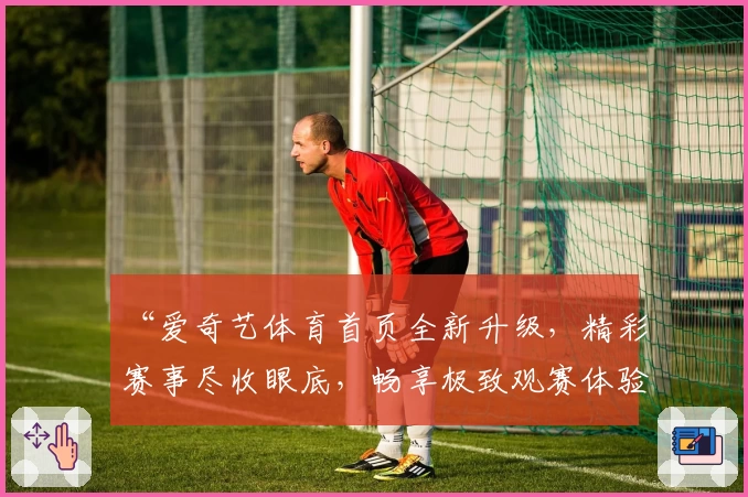 “爱奇艺体育首页全新升级，精彩赛事尽收眼底，畅享极致观赛体验”