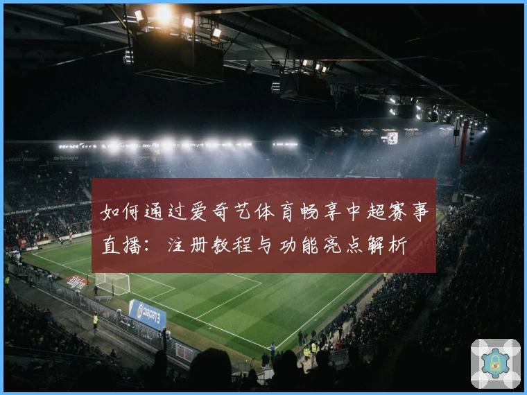 如何通过爱奇艺体育畅享中超赛事直播:注册教程与功能亮点解析