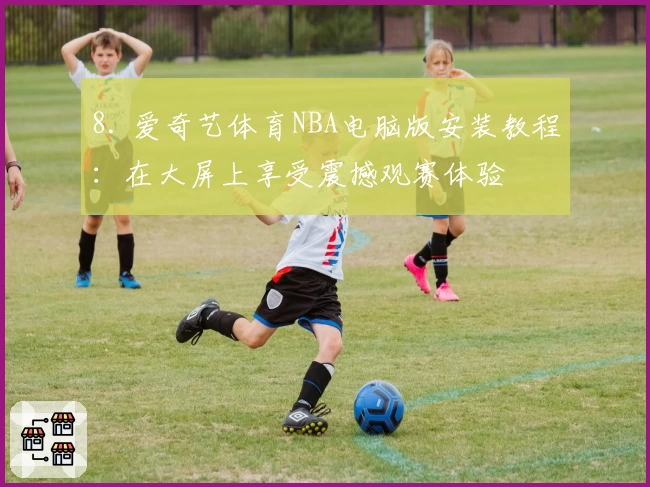 8. 爱奇艺体育NBA电脑版安装教程：在大屏上享受震撼观赛体验