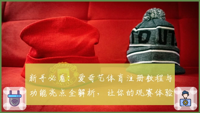 新手必看：爱奇艺体育注册教程与功能亮点全解析，让你的观赛体验更上一层楼