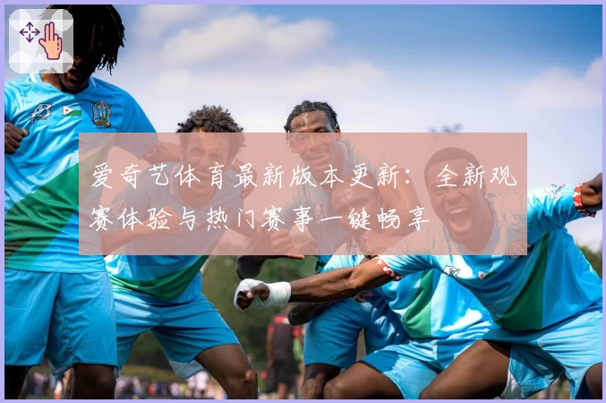 爱奇艺体育最新版本更新：全新观赛体验与热门赛事一键畅享