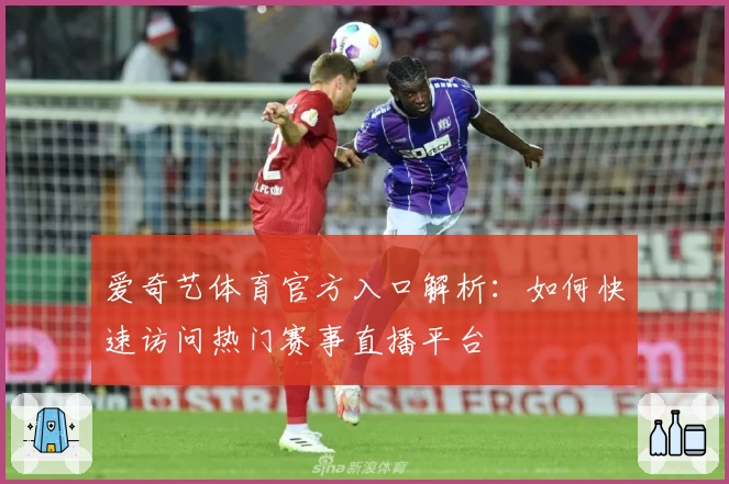 爱奇艺体育官方入口解析：如何快速访问热门赛事直播平台