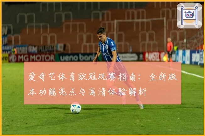 爱奇艺体育欧冠观赛指南：全新版本功能亮点与高清体验解析