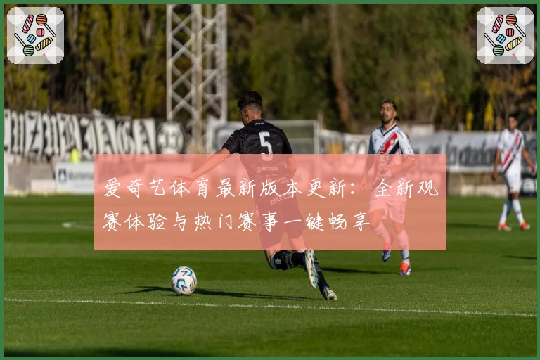 爱奇艺体育最新版本更新：全新观赛体验与热门赛事一键畅享